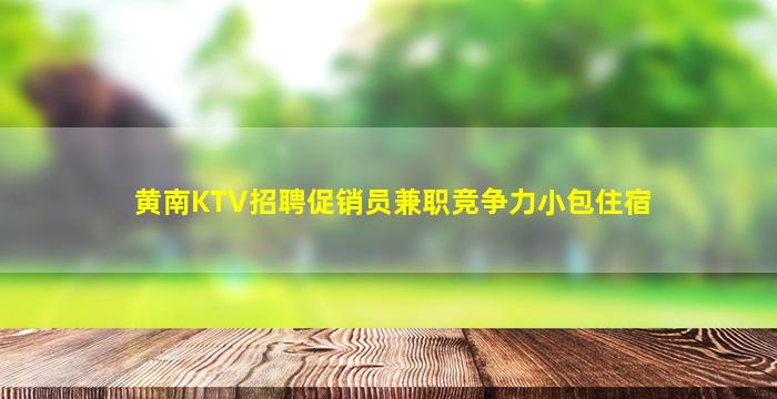 黄南KTV招聘促销员兼职竞争力小包住宿